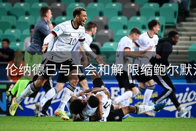 伦纳德已与工会和解 限缩鲍尔默法律手段