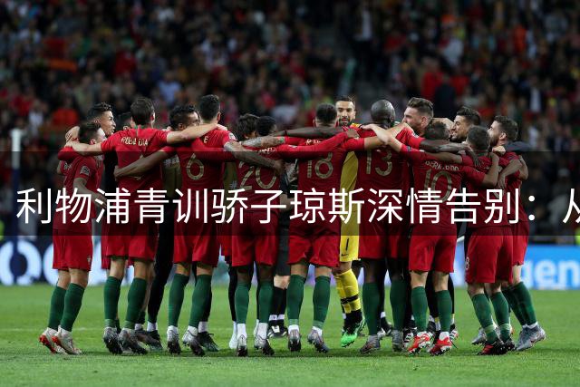 利物浦青训骄子琼斯深情告别：从追梦少年到圆满离场