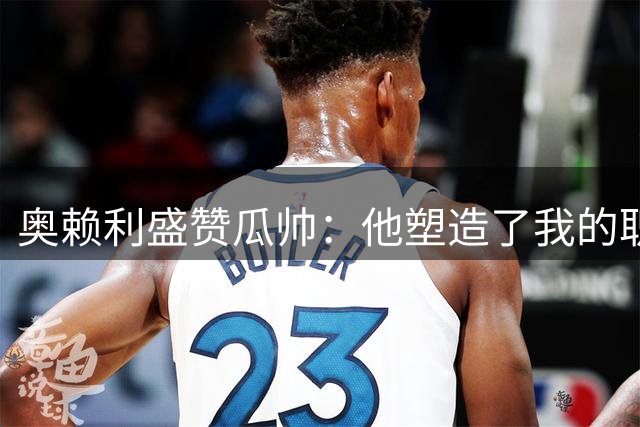 奥赖利盛赞瓜帅：他塑造了我的职业生涯