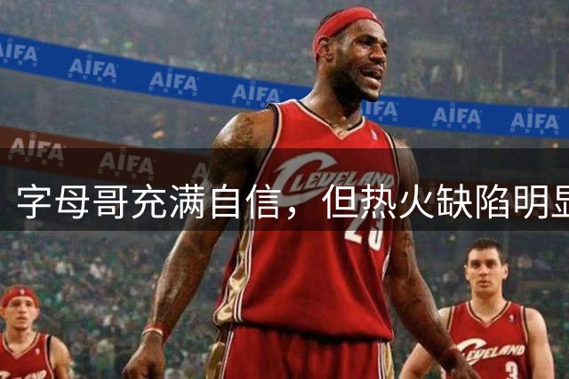 字母哥充满自信，但热火缺陷明显，热火新赛季想争冠面临三大困境