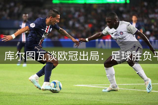 库尔图瓦谈欧冠出局：足球胜负平常事 来年再战