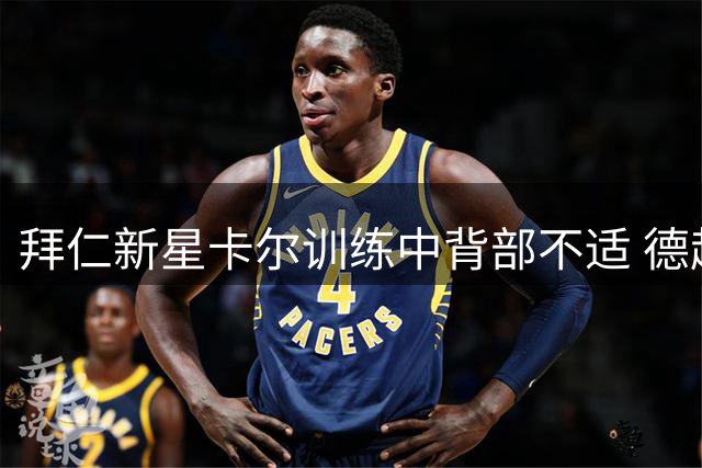 拜仁新星卡尔训练中背部不适 德超杯出战前景蒙阴影