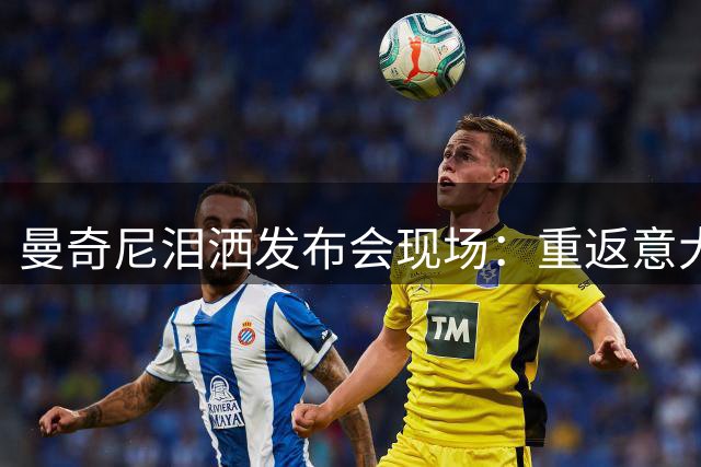 曼奇尼泪洒发布会现场：重返意大利队是命运给我的救赎机会