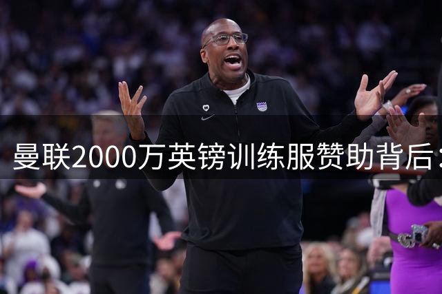 曼联2000万英镑训练服赞助背后：财务压力下的商业抉择