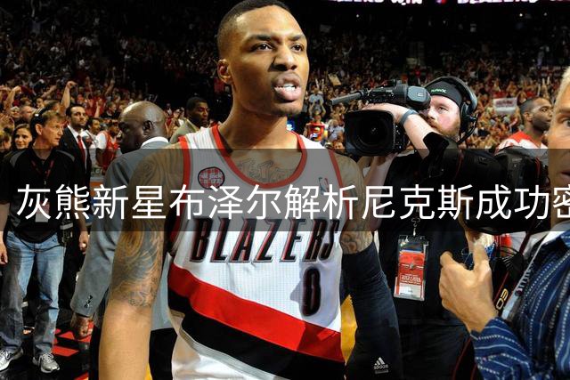 灰熊新星布泽尔解析尼克斯成功密码：现代篮球需要五个全能战士