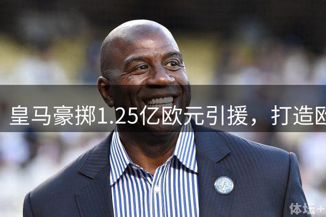 皇马豪掷1.25亿欧元引援，打造欧洲最强攻击组合