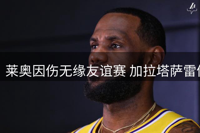 莱奥因伤无缘友谊赛 加拉塔萨雷仍未达米兰心理价位