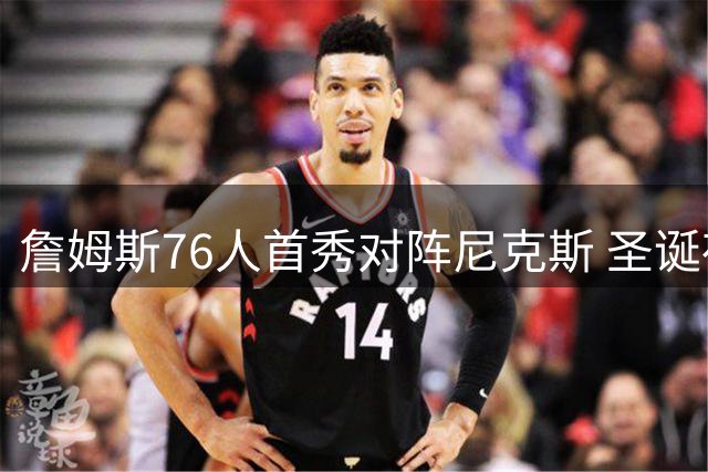詹姆斯76人首秀对阵尼克斯 圣诞夜战湖人引关注