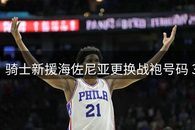 骑士新援海佐尼亚更换战袍号码 33号球衣迎来新主人
