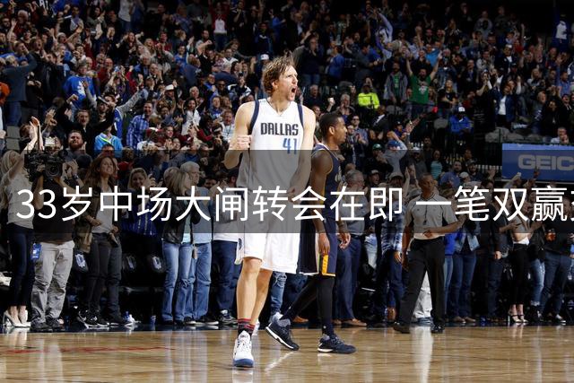 33岁中场大闸转会在即 一笔双赢交易背后的博弈艺术